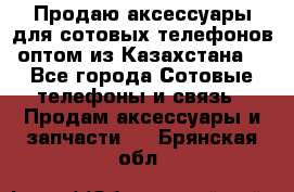 Продаю аксессуары для сотовых телефонов оптом из Казахстана  - Все города Сотовые телефоны и связь » Продам аксессуары и запчасти   . Брянская обл.